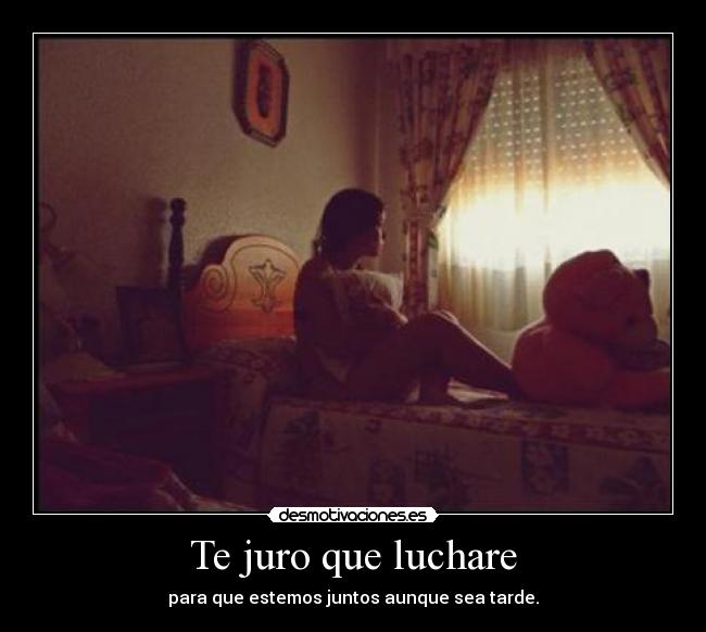 Te juro que luchare - para que estemos juntos aunque sea tarde.