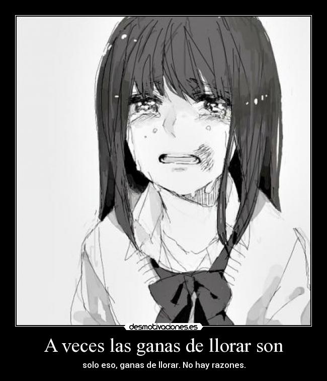 A veces las ganas de llorar son - solo eso, ganas de llorar. No hay razones.
