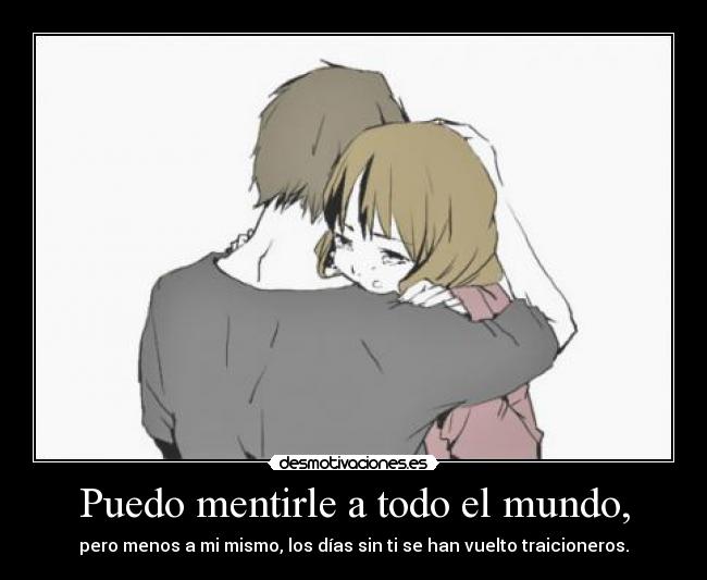 Puedo mentirle a todo el mundo, - pero menos a mi mismo, los días sin ti se han vuelto traicioneros.