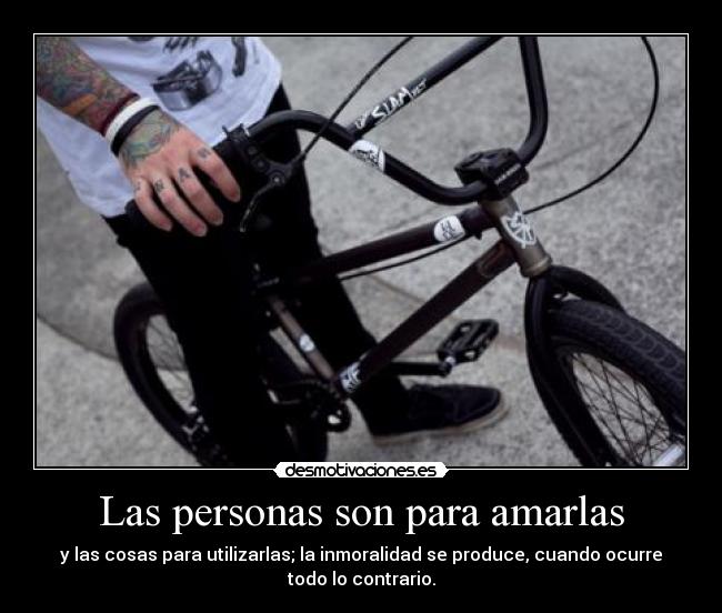 Las personas son para amarlas - y las cosas para utilizarlas; la inmoralidad se produce, cuando ocurre
todo lo contrario.