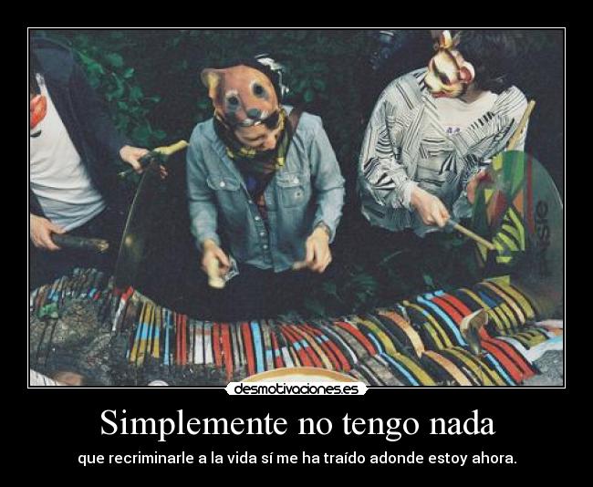 Simplemente no tengo nada - que recriminarle a la vida sí me ha traído adonde estoy ahora.