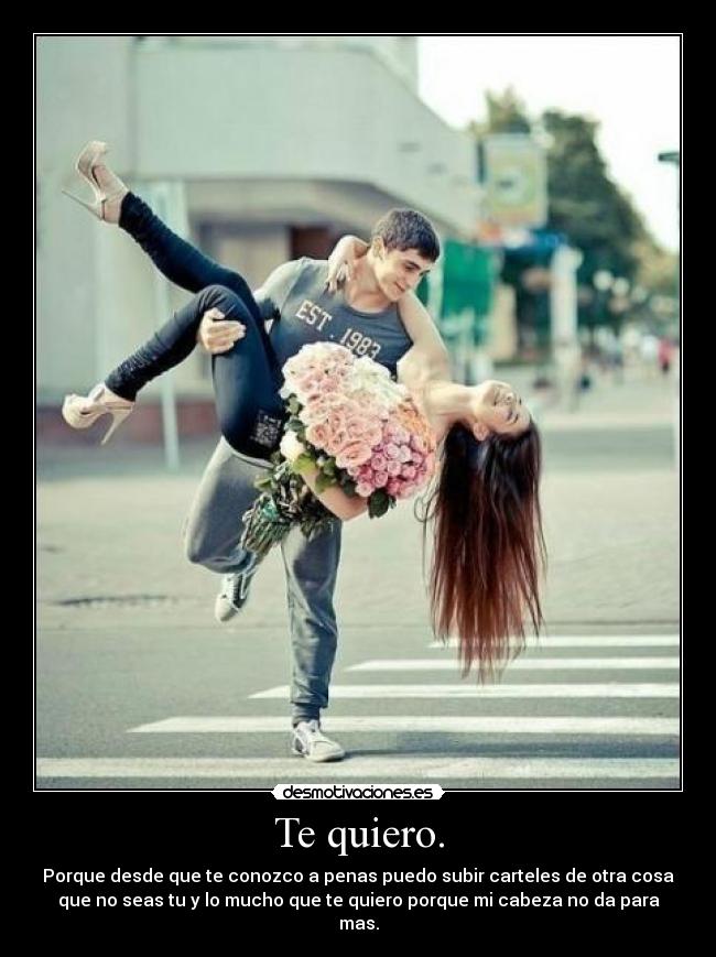 Te quiero. - Porque desde que te conozco a penas puedo subir carteles de otra cosa
que no seas tu y lo mucho que te quiero porque mi cabeza no da para
mas.