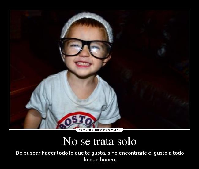 No se trata solo - De buscar hacer todo lo que te gusta, sino encontrarle el gusto a todo lo que haces.