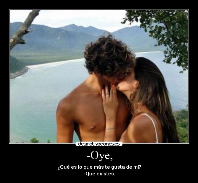 -Oye, - ¿Qué es lo que más te gusta de mí?
-Que existes.