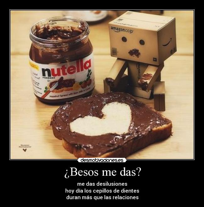 ¿Besos me das? - me das desilusiones
hoy día los cepillos de dientes
duran más que las relaciones