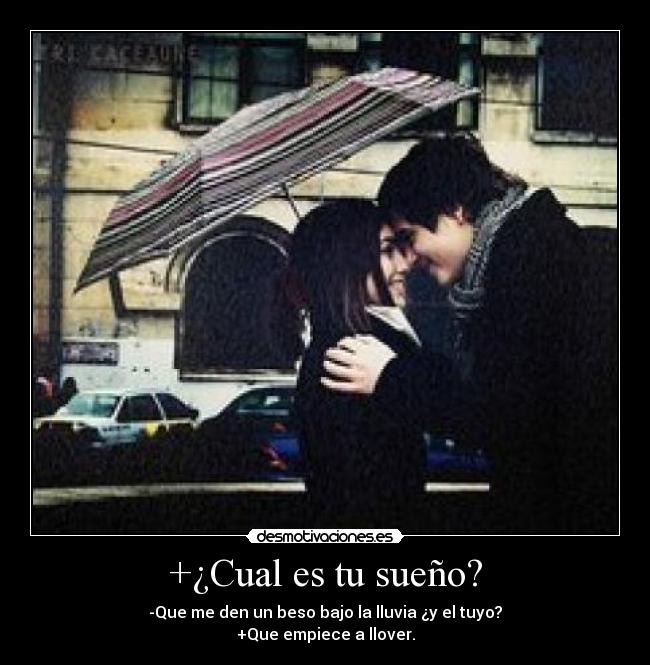 +¿Cual es tu sueño? - -Que me den un beso bajo la lluvia ¿y el tuyo?
+Que empiece a llover.