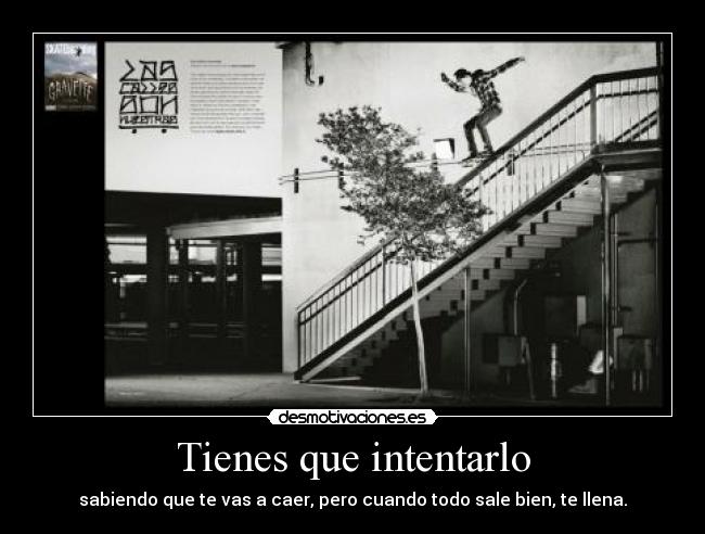 Tienes que intentarlo - sabiendo que te vas a caer, pero cuando todo sale bien, te llena.