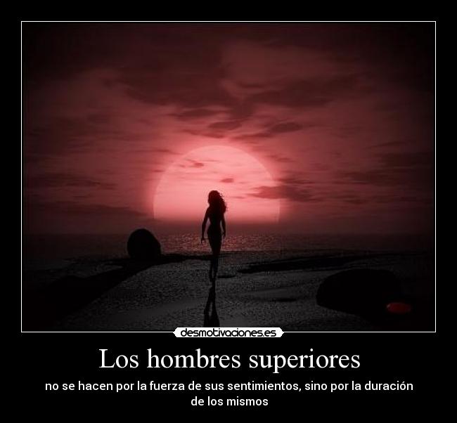 Los hombres superiores - no se hacen por la fuerza de sus sentimientos, sino por la duración de los mismos