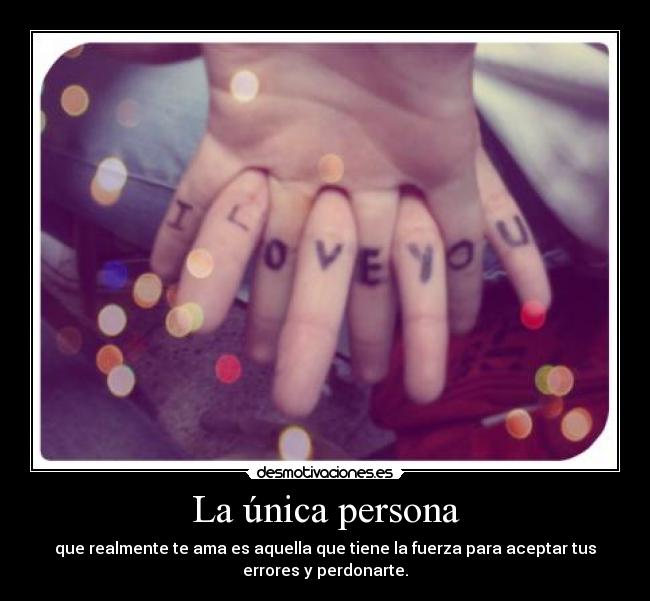 La única persona - que realmente te ama es aquella que tiene la fuerza para aceptar tus
errores y perdonarte.