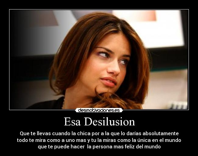 Esa Desilusion - Que te llevas cuando la chica por a la que lo darías absolutamente
todo te mira como a uno mas y tu la miras como la única en el mundo
que te puede hacer la persona mas feliz del mundo