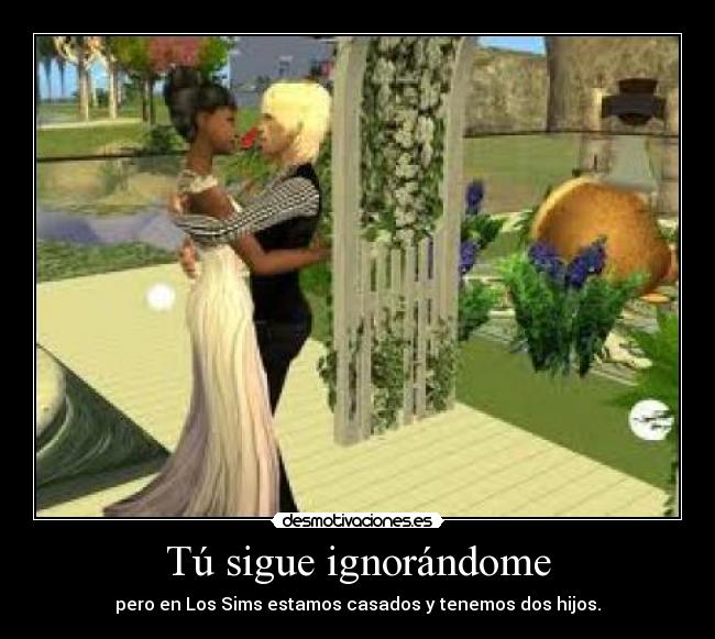 Tú sigue ignorándome - pero en Los Sims estamos casados y tenemos dos hijos.