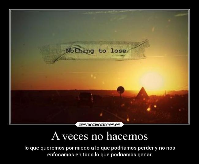 A veces no hacemos - lo que queremos por miedo a lo que podríamos perder y no nos
enfocamos en todo lo que podríamos ganar.