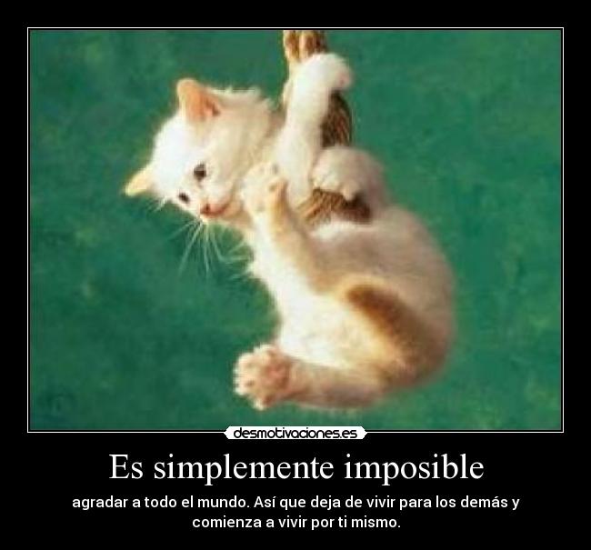 Es simplemente imposible - agradar a todo el mundo. Así que deja de vivir para los demás y
comienza a vivir por ti mismo.