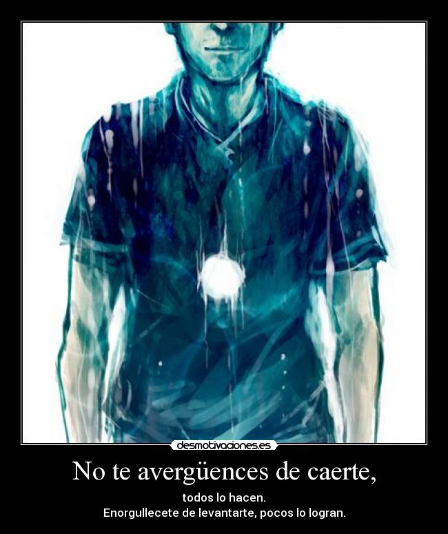 No te avergüences de caerte, - todos lo hacen.
Enorgullecete de levantarte, pocos lo logran.