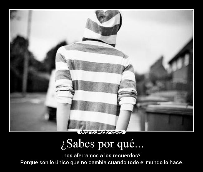 ¿Sabes por qué... - nos aferramos a los recuerdos?
Porque son lo único que no cambia cuando todo el mundo lo hace.