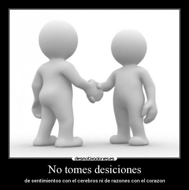 No tomes desiciones - de sentimientos con el cerebros ni de razones con el corazon