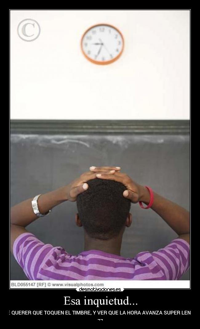 Esa inquietud... - DE QUERER QUE TOQUEN EL TIMBRE, Y VER QUE LA HORA AVANZA SUPER LENTA
¬¬