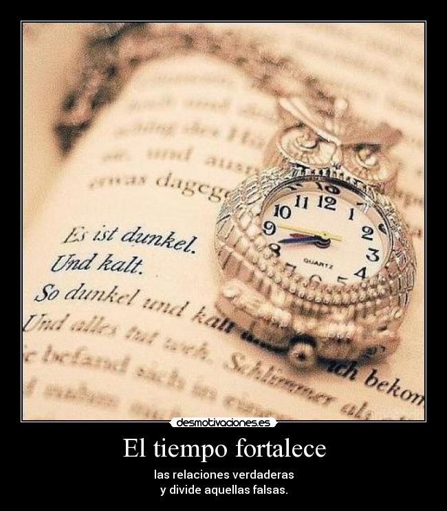 El tiempo fortalece - las relaciones verdaderas
y divide aquellas falsas.