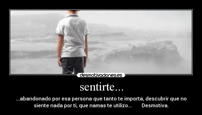 sentirte... - ...abandonado por esa persona que tanto te importa, descubrir que no
siente nada por ti, que namas te utilizo...        Desmotiva.