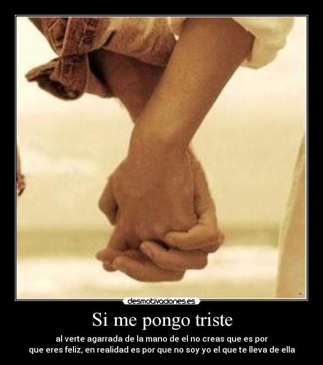 Si me pongo triste - al verte agarrada de la mano de el no creas que es por
que eres feliz, en realidad es por que no soy yo el que te lleva de ella