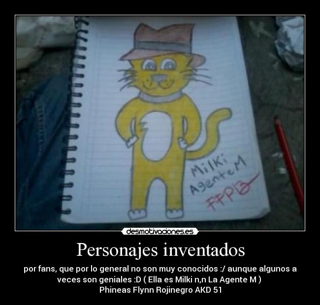 Personajes inventados - por fans, que por lo general no son muy conocidos :/ aunque algunos a
veces son geniales :D ( Ella es Milki n,n La Agente M ) 
Phineas Flynn Rojinegro AKD 51