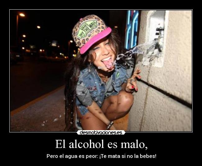 El alcohol es malo, - Pero el agua es peor: ¡Te mata si no la bebes!