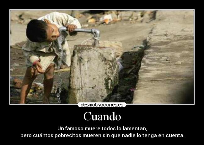 Cuando - Un famoso muere todos lo lamentan,
pero cuántos pobrecitos mueren sin que nadie lo tenga en cuenta.