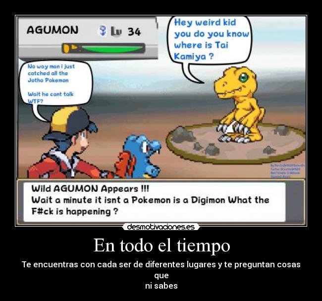 En todo el tiempo - Te encuentras con cada ser de diferentes lugares y te preguntan cosas que
ni sabes