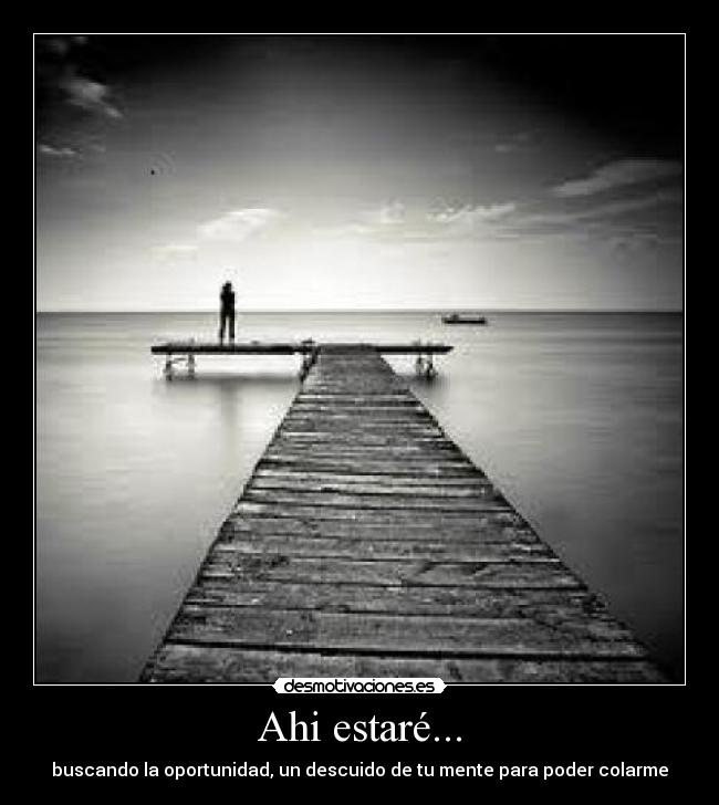 Ahi estaré... - buscando la oportunidad, un descuido de tu mente para poder colarme
