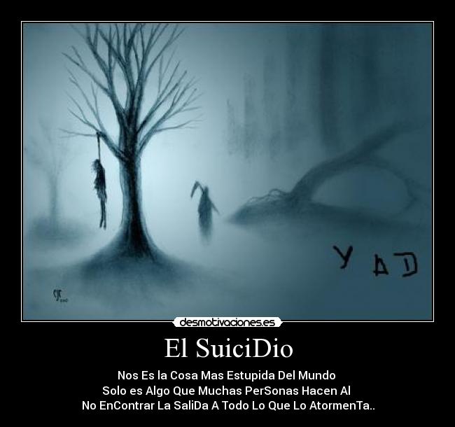 El SuiciDio - Nos Es la Cosa Mas Estupida Del Mundo
Solo es Algo Que Muchas PerSonas Hacen Al
No EnContrar La SaliDa A Todo Lo Que Lo AtormenTa..