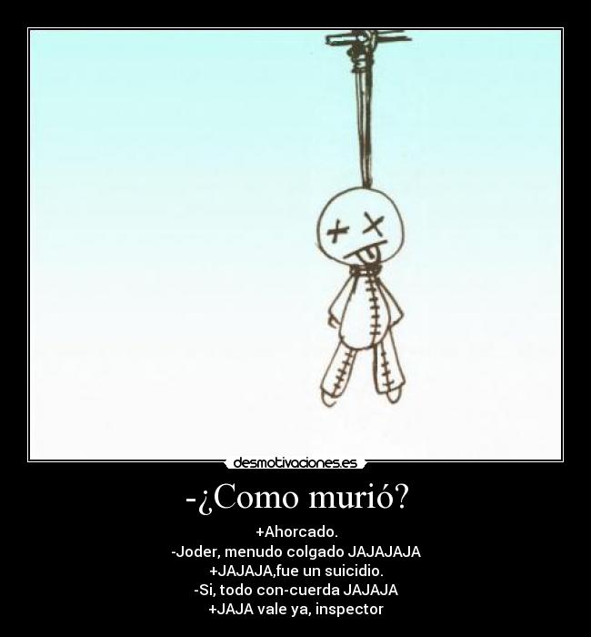-¿Como murió? - +Ahorcado.
-Joder, menudo colgado JAJAJAJA
+JAJAJA,fue un suicidio.
-Si, todo con-cuerda JAJAJA
+JAJA vale ya, inspector