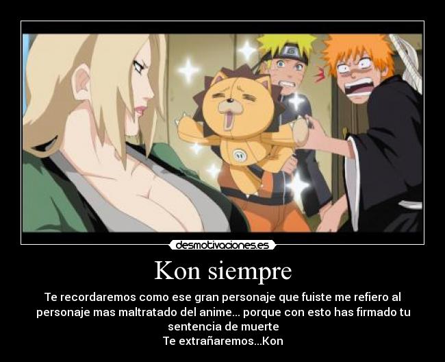 Kon siempre - Te recordaremos como ese gran personaje que fuiste me refiero al
personaje mas maltratado del anime... porque con esto has firmado tu
sentencia de muerte
Te extrañaremos...Kon