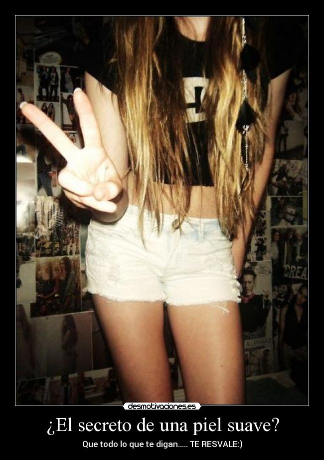 ¿El secreto de una piel suave? - Que todo lo que te digan..... TE RESVALE:)