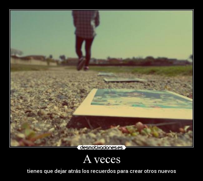 A veces - tienes que dejar atrás los recuerdos para crear otros nuevos