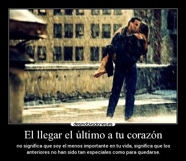 El llegar el último a tu corazón - no significa que soy el menos importante en tu vida, significa que los
anteriores no han sido tan especiales como para quedarse.