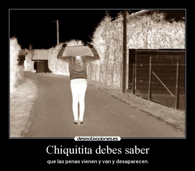 Chiquitita debes saber - que las penas vienen y van y desaparecen.