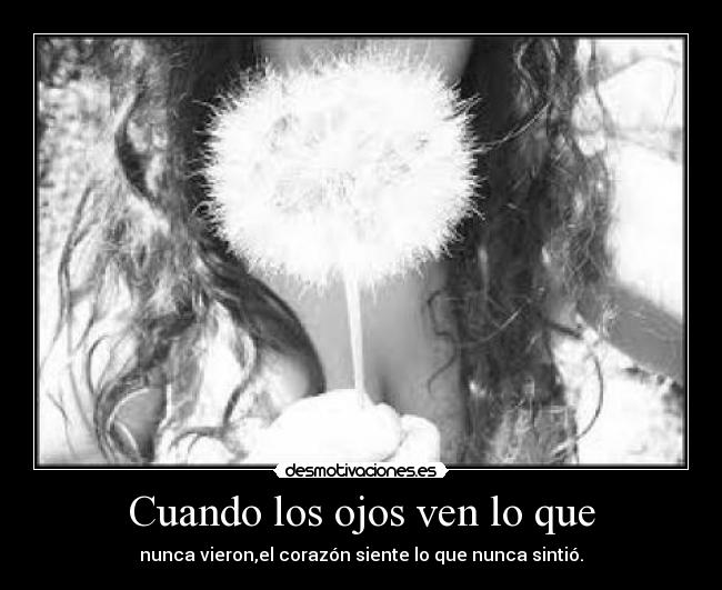 Cuando los ojos ven lo que - nunca vieron,el corazón siente lo que nunca sintió.
