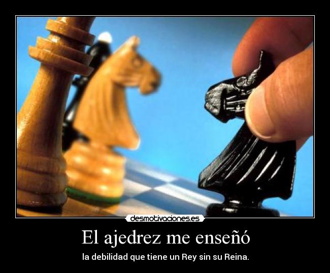 El ajedrez me enseñó - la debilidad que tiene un Rey sin su Reina.