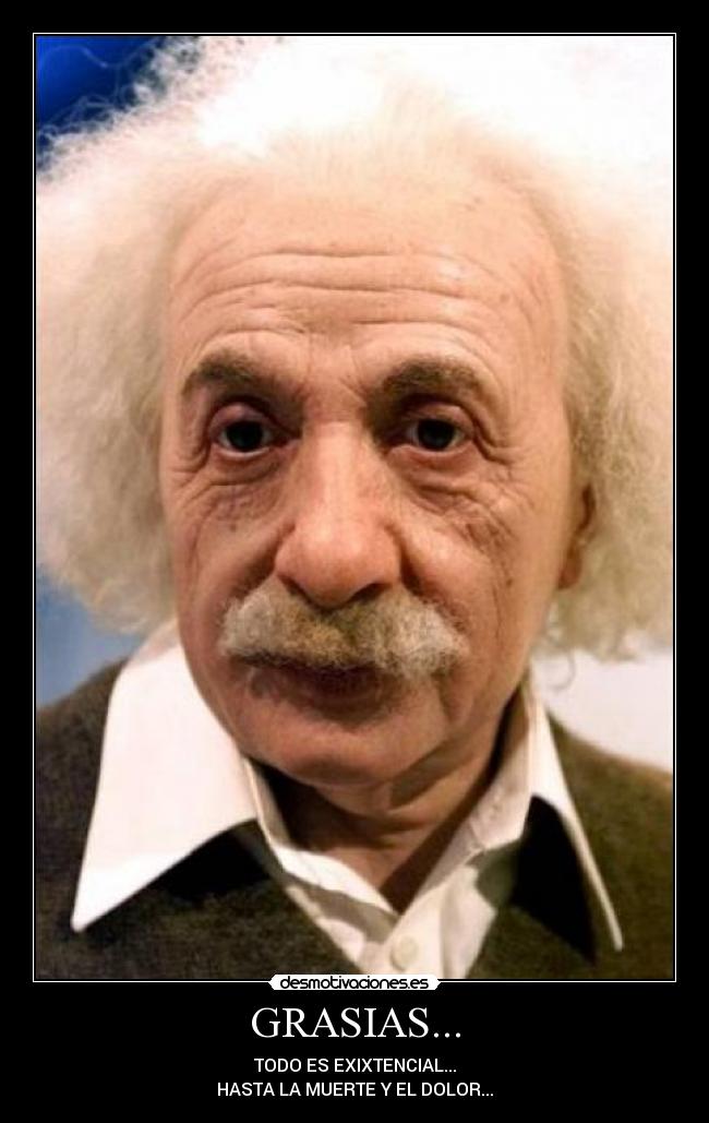 GRASIAS... - TODO ES EXIXTENCIAL...
HASTA LA MUERTE Y EL DOLOR...