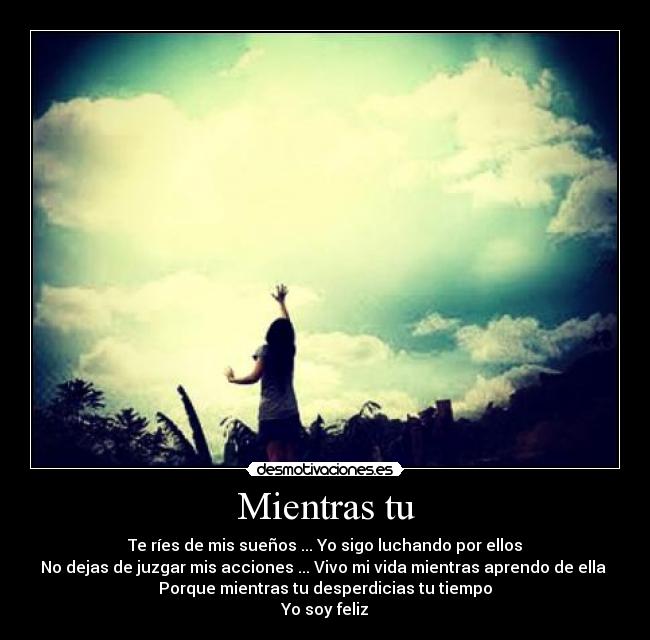 Mientras tu - Te ríes de mis sueños ... Yo sigo luchando por ellos
No dejas de juzgar mis acciones ... Vivo mi vida mientras aprendo de ella 
Porque mientras tu desperdicias tu tiempo
Yo soy feliz