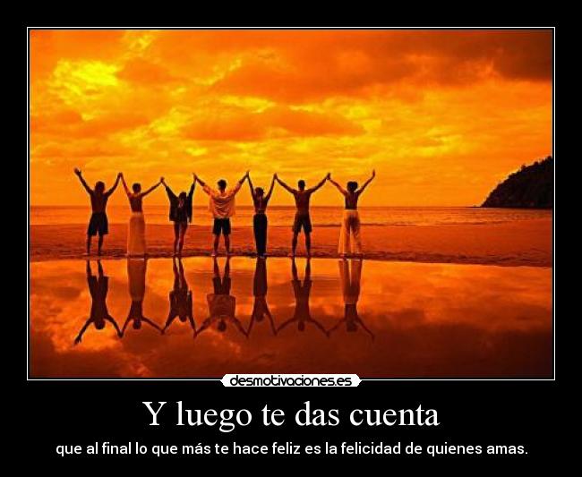 Y luego te das cuenta - que al final lo que más te hace feliz es la felicidad de quienes amas.