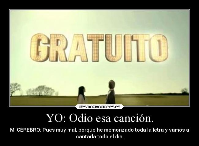YO: Odio esa canción. - MI CEREBRO: Pues muy mal, porque he memorizado toda la letra y vamos a
cantarla todo el día.