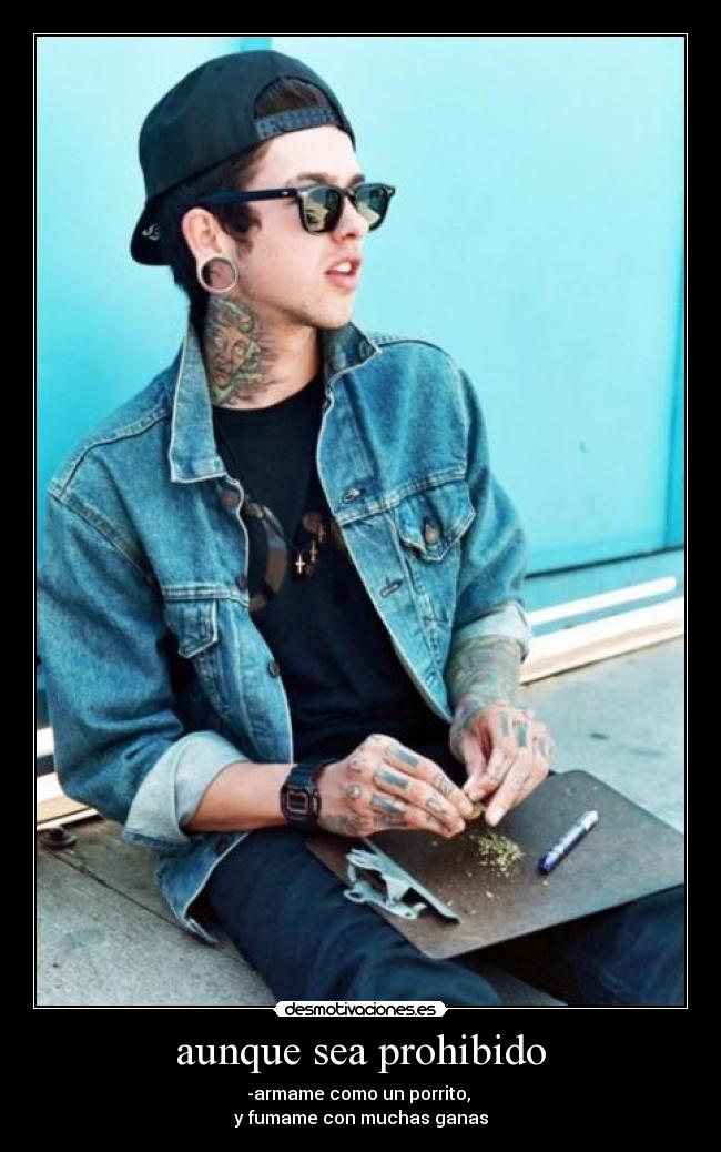 aunque sea prohibido - -armame como un porrito,
y fumame con muchas ganas
