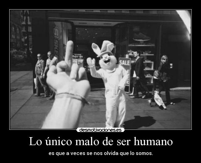 Lo único malo de ser humano - es que a veces se nos olvida que lo somos.