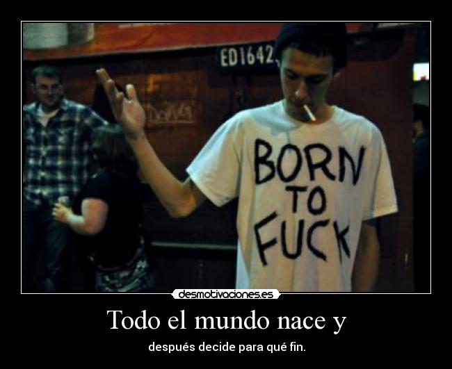 Todo el mundo nace y - después decide para qué fin.