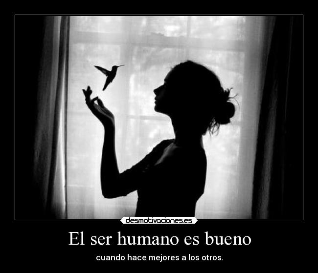 El ser humano es bueno - cuando hace mejores a los otros.