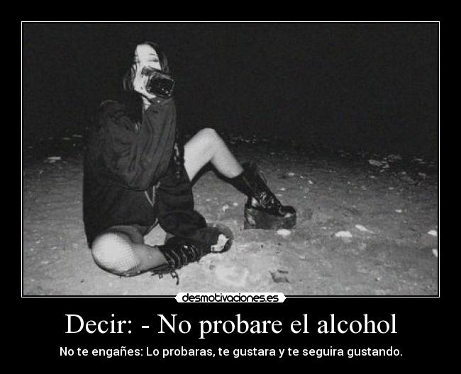 Decir: - No probare el alcohol - No te engañes: Lo probaras, te gustara y te seguira gustando.