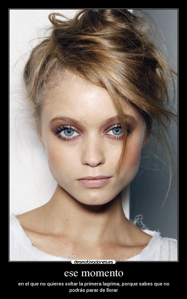 ese momento - en el que no quieres soltar la primera lagrima, porque sabes que no
podrás parar de llorar