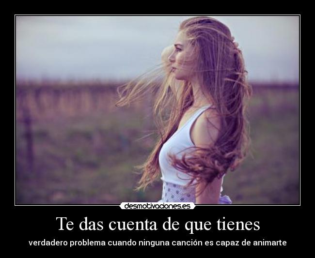 Te das cuenta de que tienes - verdadero problema cuando ninguna canción es capaz de animarte