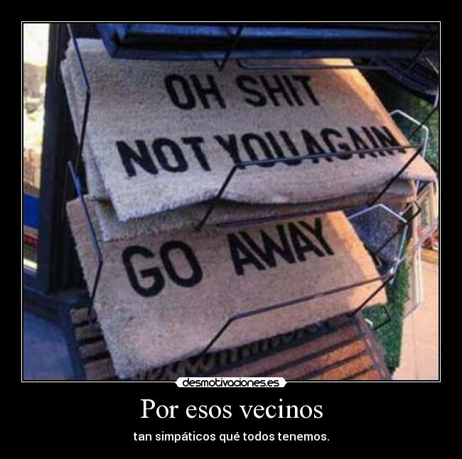 Por esos vecinos - tan simpáticos qué todos tenemos.